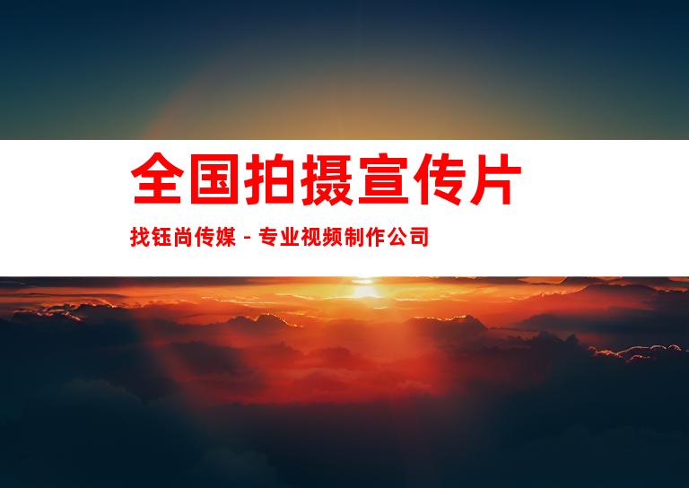 苏州全国拍摄宣传片 找钰尚传媒 - 专业视频制作公司